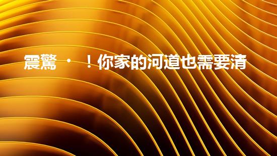 震驚！你家的河道也需要清淤公司施工嗎？
